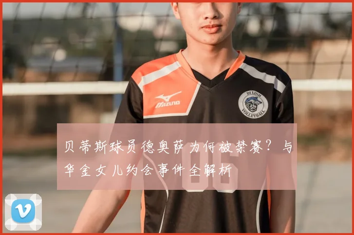 贝蒂斯球员德奥萨为何被禁赛？与华金女儿约会事件全解析