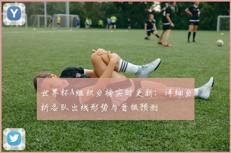 世界杯A组积分榜实时更新：详细分析各队出线形势与晋级预测