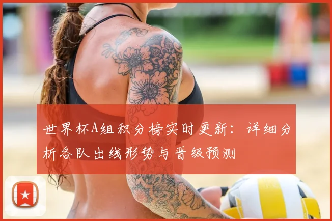 世界杯A组积分榜实时更新:详细分析各队出线形势与晋级预测