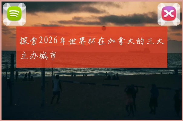探索2026年世界杯在加拿大的三大主办城市